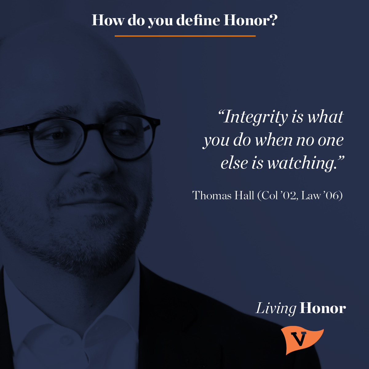HOw do your define Honor? "Integrity is what you do when no one else is watching." - Thomas Hall (College '02, Law '06)
